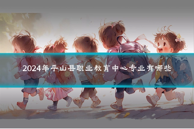 2024年平山县职业教育中心专业有哪些