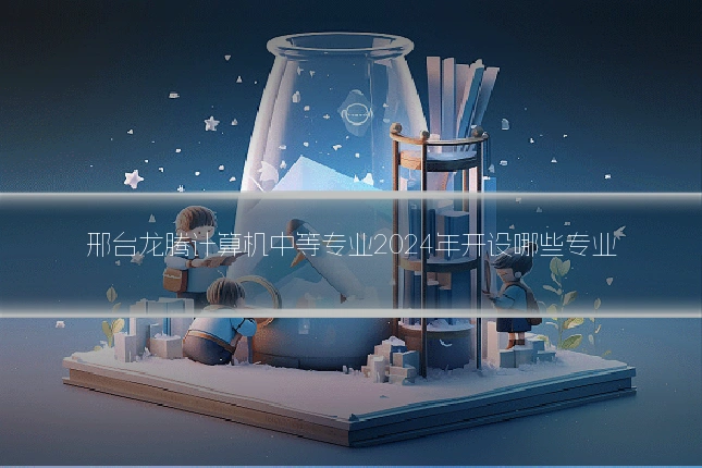 邢台龙腾计算机中等专业2024年开设哪些专业