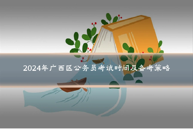 2024年广西区公务员考试时间及备考策略