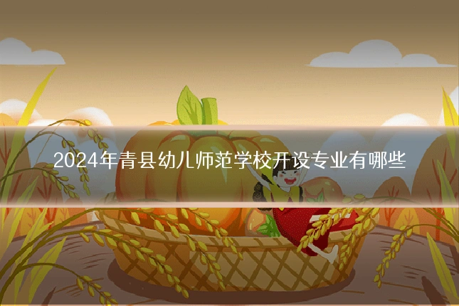 2024年青县幼儿师范学校开设专业有哪些
