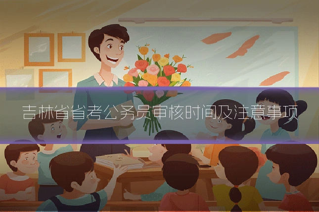 吉林省省考公务员审核时间及注意事项