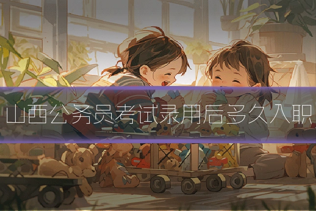 山西公务员考试录用后多久入职