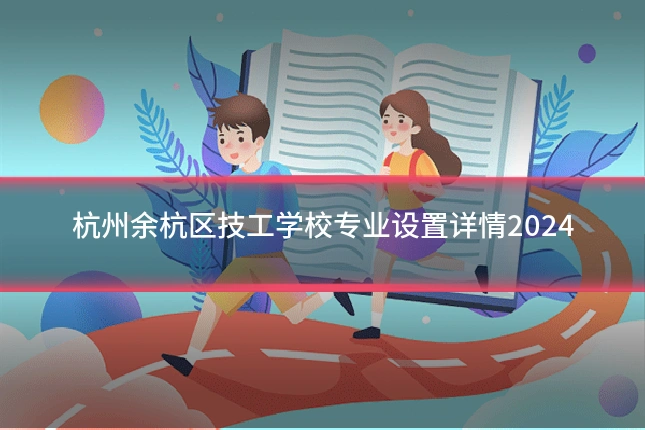 杭州余杭区技工学校专业设置详情2024