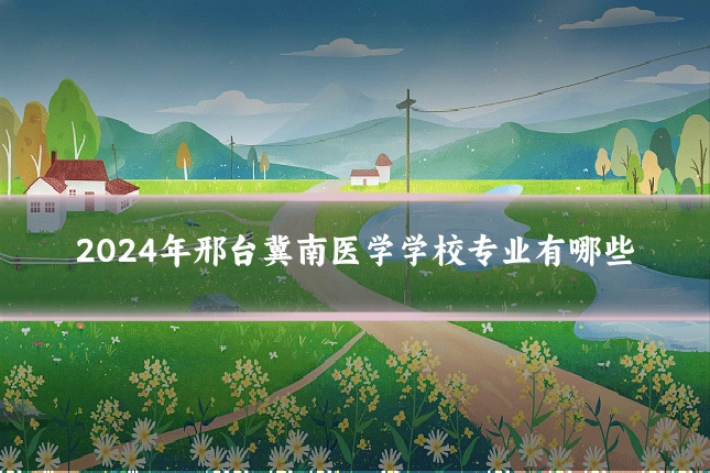 2024年邢台冀南医学学校专业有哪些