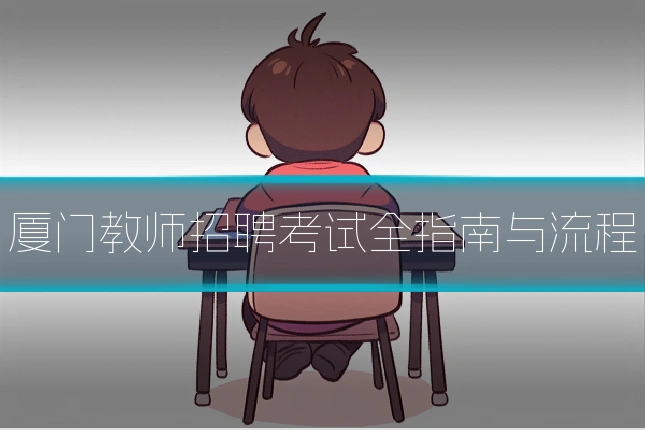 厦门教师招聘考试全指南与流程