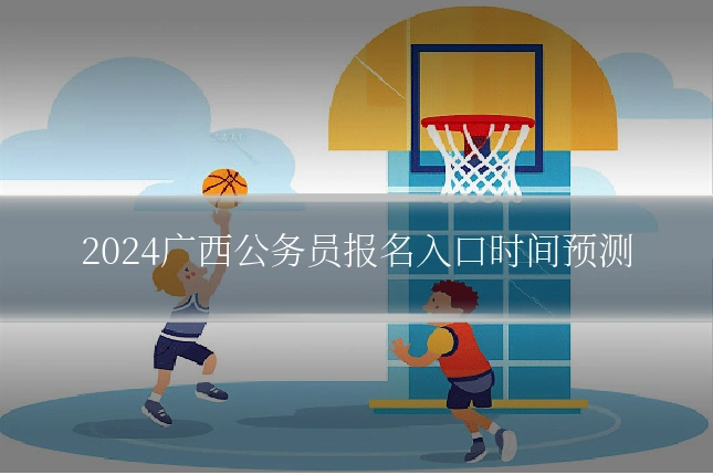2024广西公务员报名入口时间预测