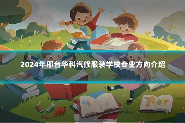2024年邢台华科汽修服装学校专业方向介绍