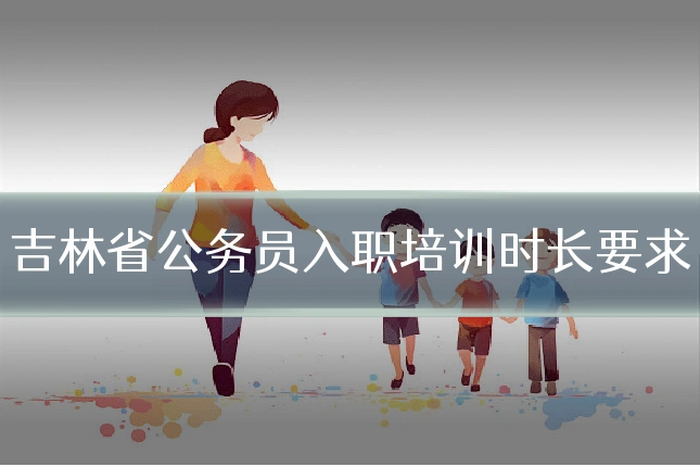 吉林省公务员入职培训时长要求