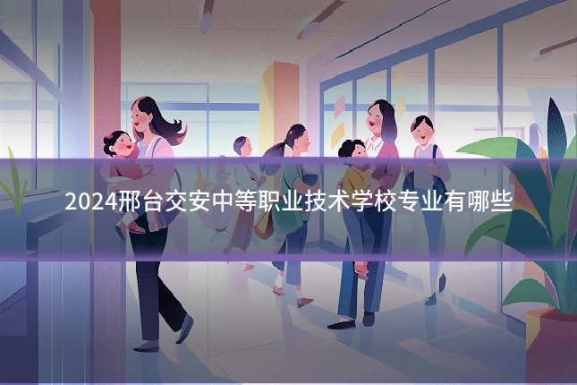 2024邢台交安中等职业技术学校专业有哪些