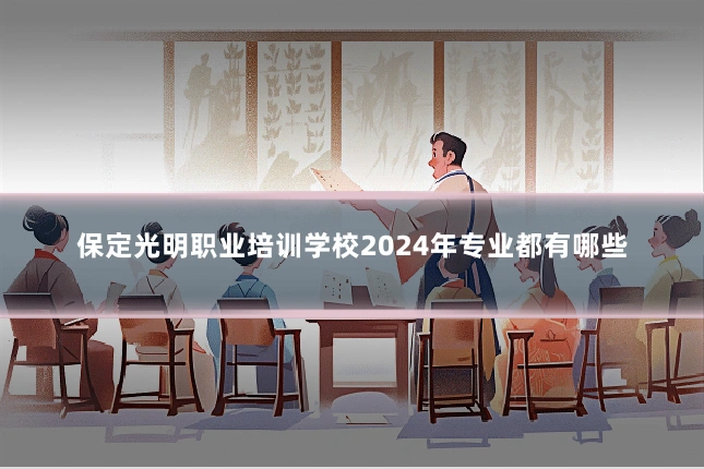 保定光明职业培训学校2024年专业都有哪些