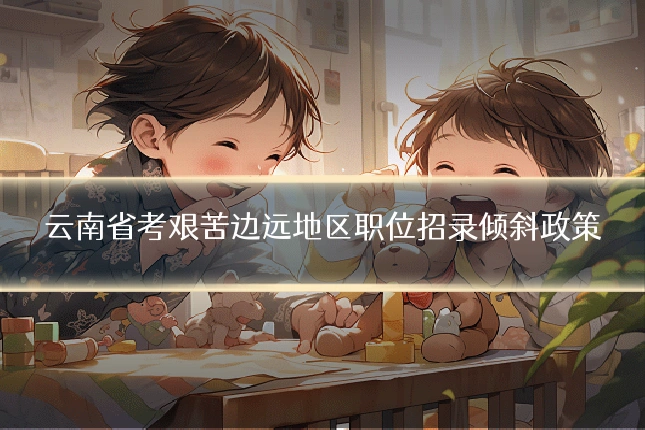 云南省考艰苦边远地区职位招录倾斜政策