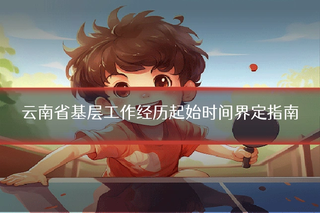 云南省基层工作经历起始时间界定指南