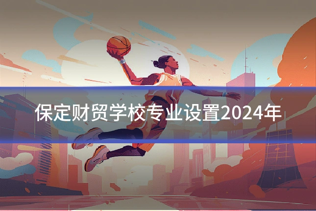 保定财贸学校专业设置2024年