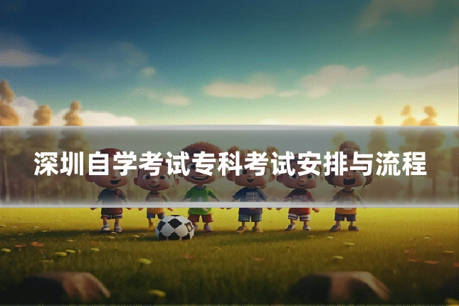 深圳自学考试专科考试安排与流程