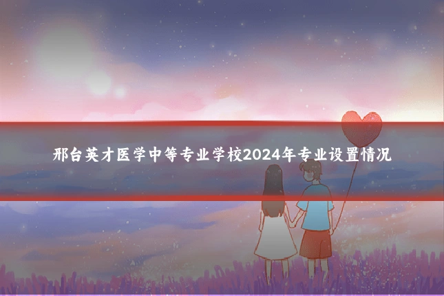 邢台英才医学中等专业学校2024年专业设置情况