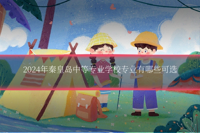 2024年秦皇岛中等专业学校专业有哪些可选