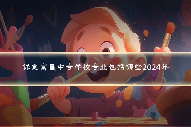 保定富昌中专学校专业包括哪些2024年
