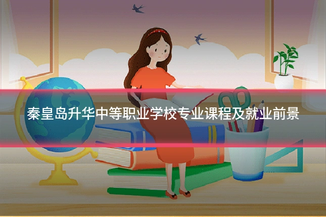 秦皇岛升华中等职业学校专业课程及就业前景
