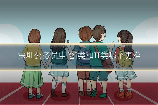 深圳公务员申论I类和II类哪个更难