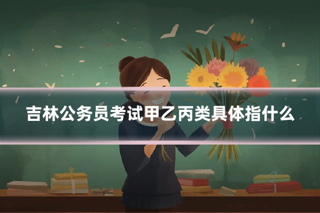 吉林公务员考试甲乙丙类具体指什么