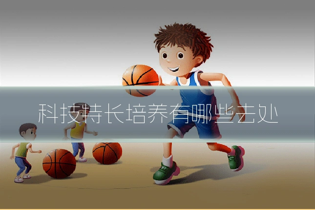 科技特长培养有哪些去处