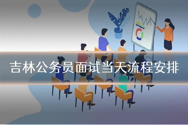 吉林公务员面试当天流程安排
