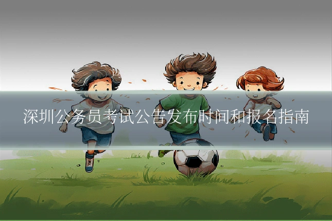 深圳公务员考试公告发布时间和报名指南