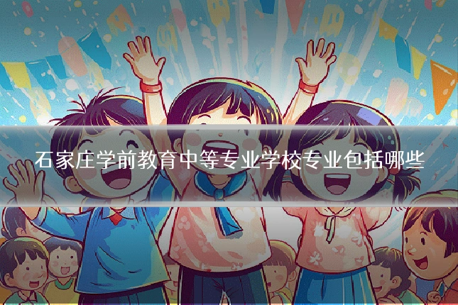 石家庄学前教育中等专业学校专业包括哪些