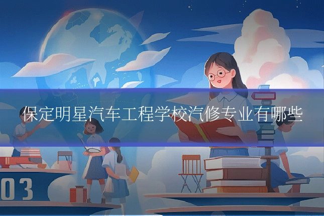 保定明星汽车工程学校汽修专业有哪些