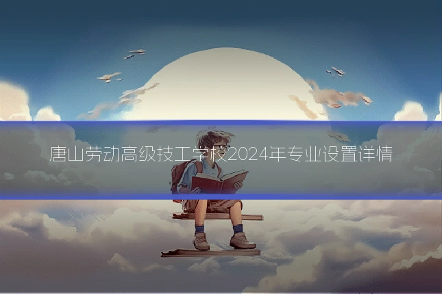 唐山劳动高级技工学校2024年专业设置详情