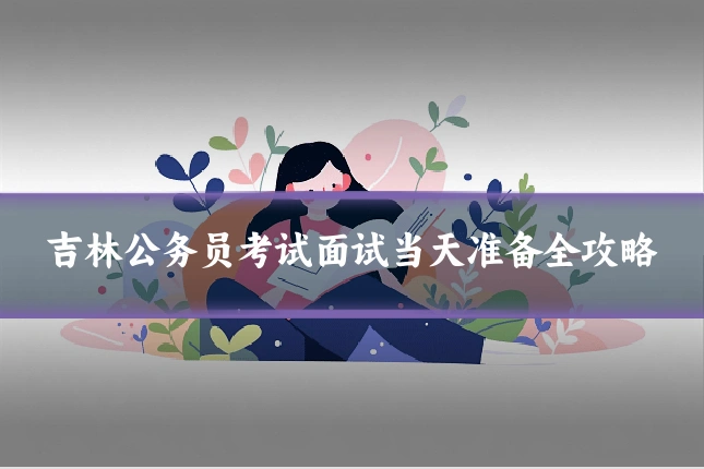 吉林公务员考试面试当天准备全攻略