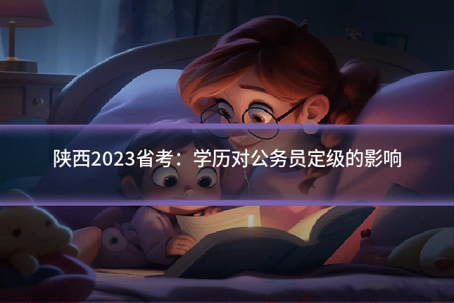 陕西2023省考:学历对公务员定级的影响
