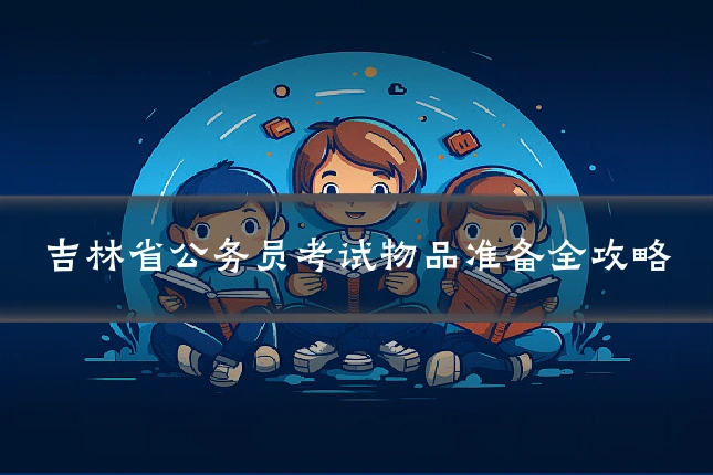 吉林省公务员考试物品准备全攻略