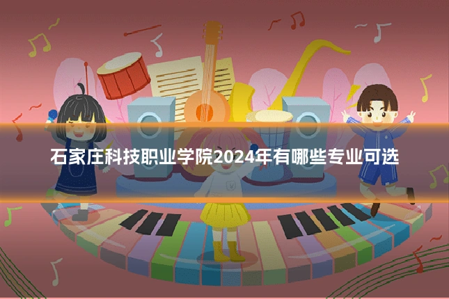 石家庄科技职业学院2024年有哪些专业可选