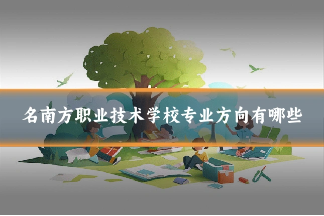 名南方职业技术学校专业方向有哪些