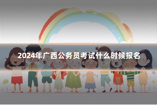 2024年广西公务员考试什么时候报名