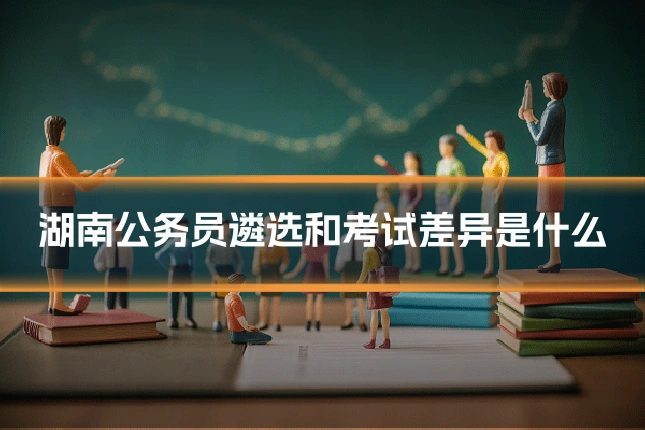 湖南公务员遴选和考试差异是什么