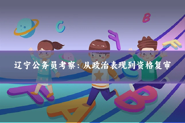 辽宁公务员考察:从政治表现到资格复审
