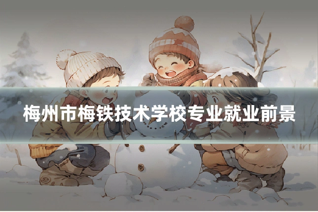 梅州市梅铁技术学校专业就业前景