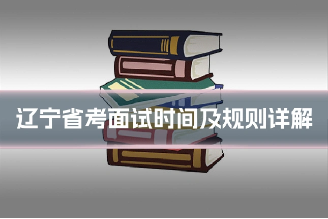 辽宁省考面试时间及规则详解