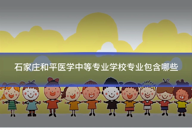 石家庄和平医学中等专业学校专业包含哪些