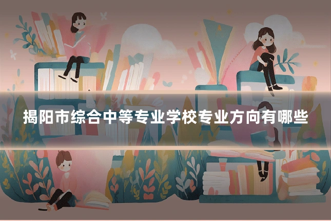 揭阳市综合中等专业学校专业方向有哪些