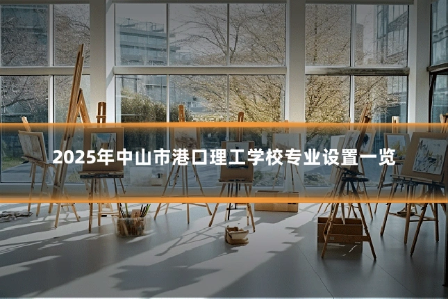 2025年中山市港口理工学校专业设置一览