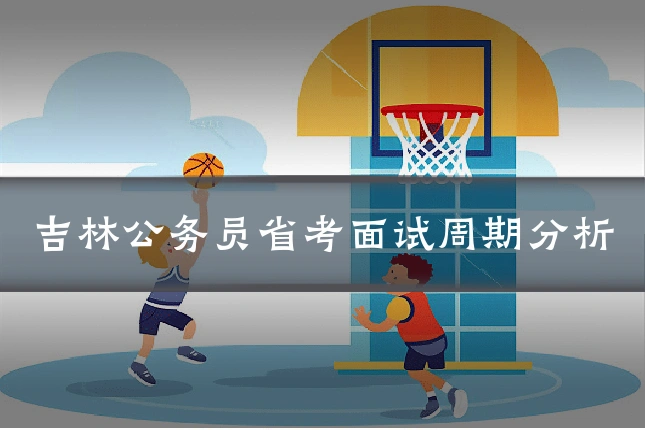吉林公务员省考面试周期分析