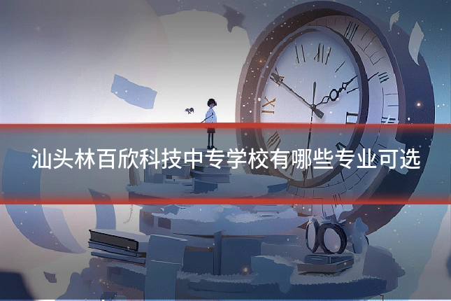 汕头林百欣科技中专学校有哪些专业可选