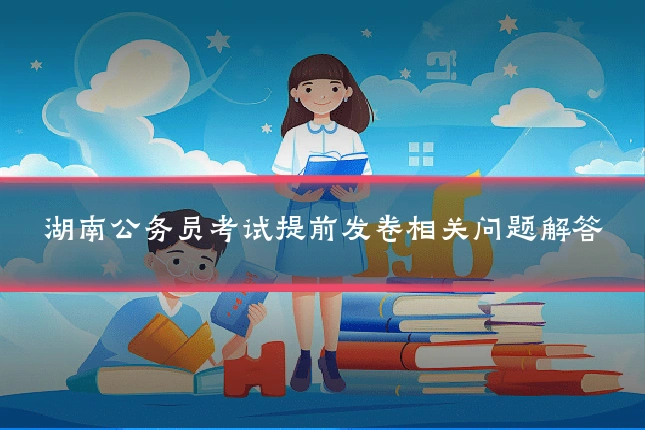 湖南公务员考试提前发卷相关问题解答