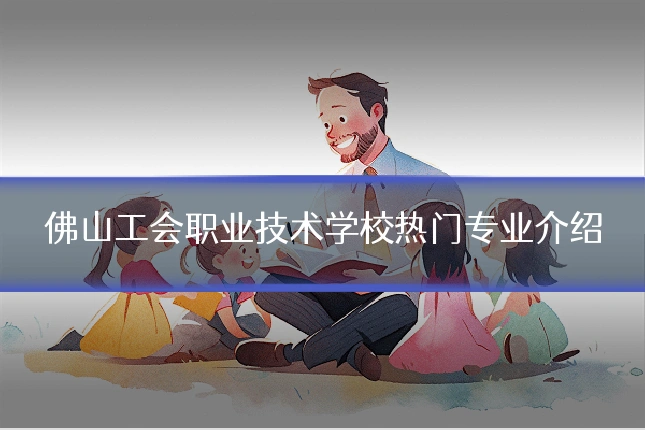 佛山工会职业技术学校热门专业介绍