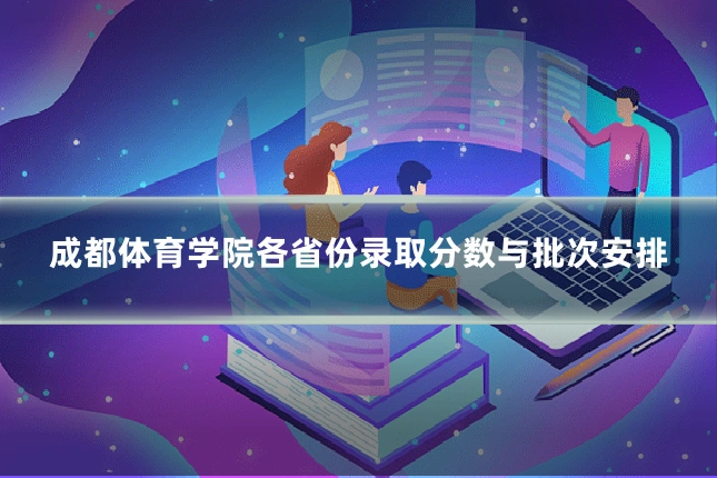 成都体育学院各省份录取分数与批次安排