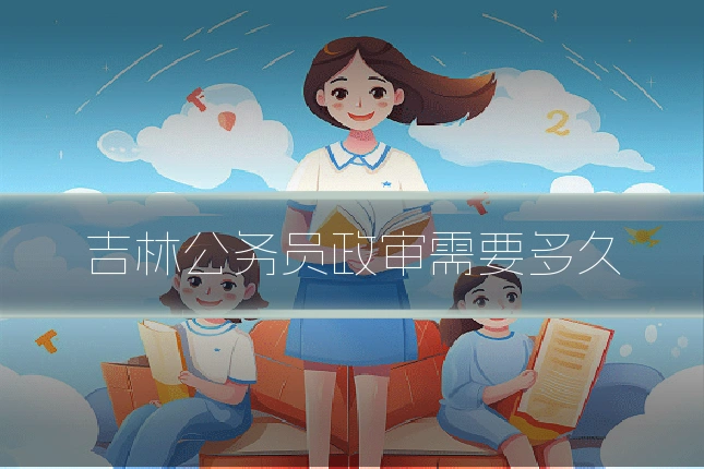 吉林公务员政审需要多久
