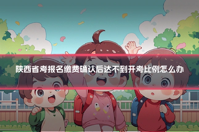 陕西省考报名缴费确认后达不到开考比例怎么办